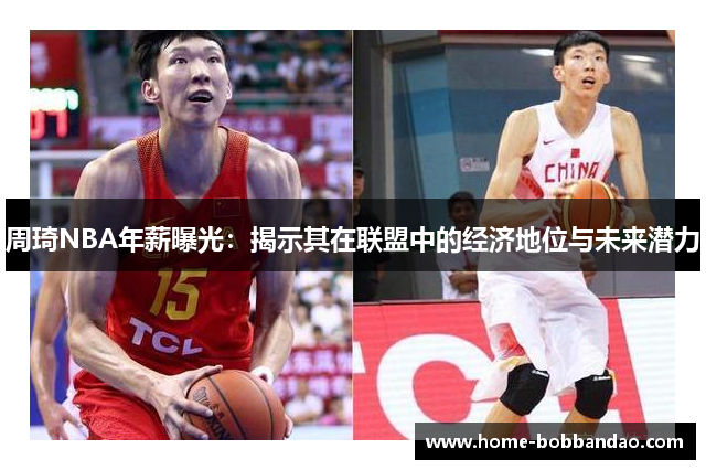 周琦NBA年薪曝光：揭示其在联盟中的经济地位与未来潜力