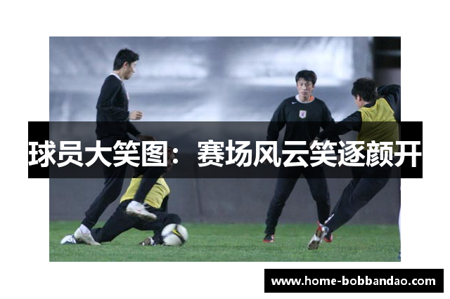 球员大笑图：赛场风云笑逐颜开