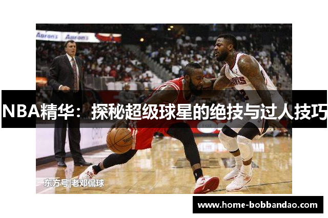 NBA精华：探秘超级球星的绝技与过人技巧