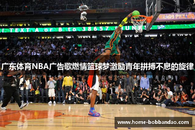 广东体育NBA广告歌燃情篮球梦激励青年拼搏不息的旋律