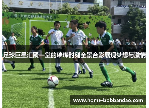 足球巨星汇聚一堂的璀璨时刻全景合影展现梦想与激情