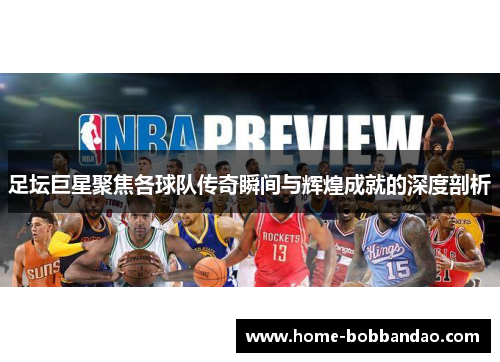 足坛巨星聚焦各球队传奇瞬间与辉煌成就的深度剖析
