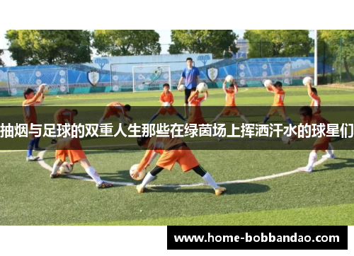 抽烟与足球的双重人生那些在绿茵场上挥洒汗水的球星们