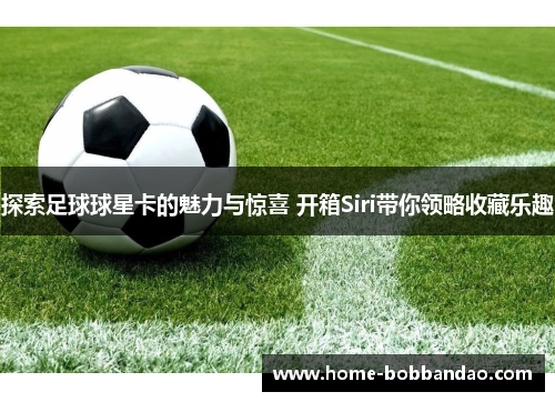 探索足球球星卡的魅力与惊喜 开箱Siri带你领略收藏乐趣