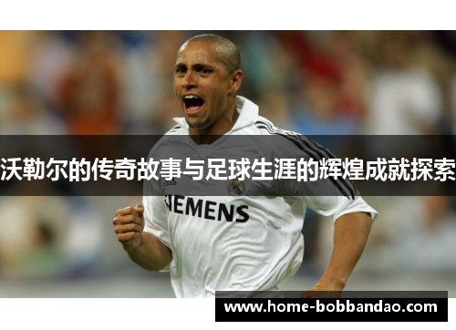 沃勒尔的传奇故事与足球生涯的辉煌成就探索