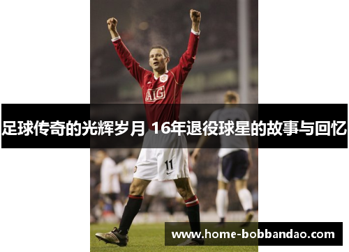 足球传奇的光辉岁月 16年退役球星的故事与回忆