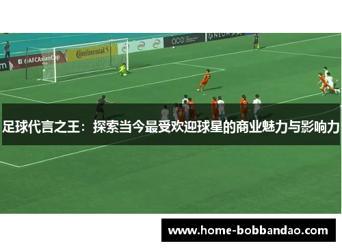 足球代言之王：探索当今最受欢迎球星的商业魅力与影响力