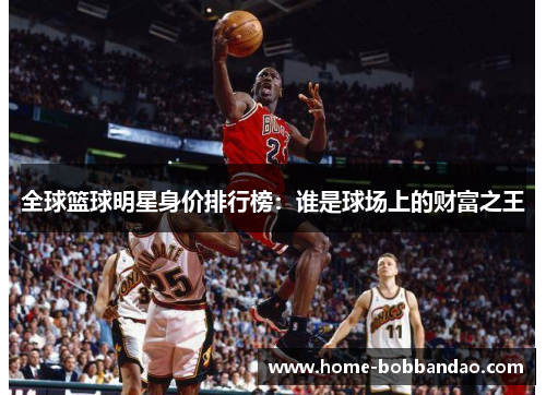 全球篮球明星身价排行榜：谁是球场上的财富之王