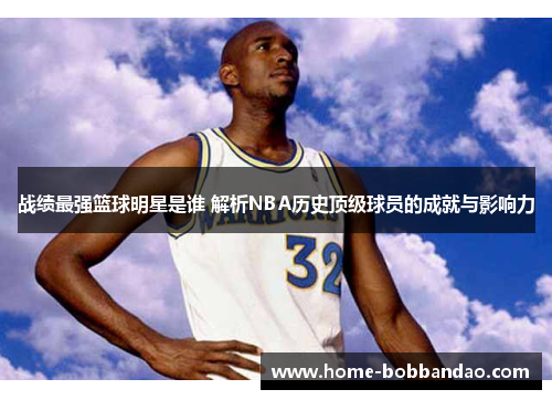 战绩最强篮球明星是谁 解析NBA历史顶级球员的成就与影响力