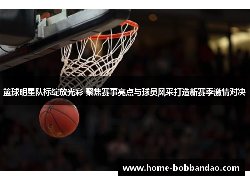 篮球明星队标绽放光彩 聚焦赛事亮点与球员风采打造新赛季激情对决