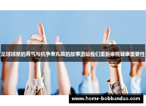 足球球星的勇气与抗争睾丸癌的故事激励我们重新审视健康重要性