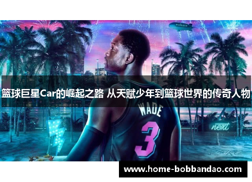 篮球巨星Car的崛起之路 从天赋少年到篮球世界的传奇人物