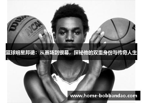 篮球明星邦德：从赛场到银幕，探秘他的双重身份与传奇人生