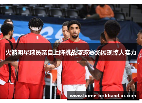 火箭明星球员亲自上阵挑战篮球赛场展现惊人实力